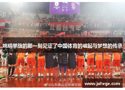 姚明举旗的那一刻见证了中国体育的崛起与梦想的传承