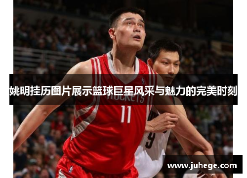 姚明挂历图片展示篮球巨星风采与魅力的完美时刻