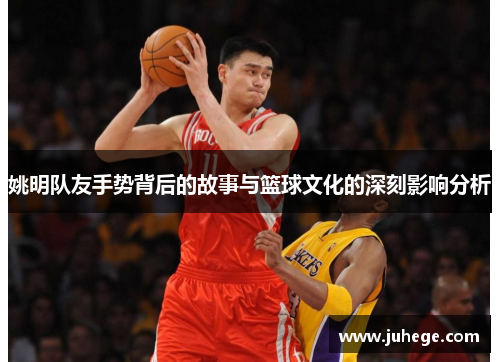 姚明队友手势背后的故事与篮球文化的深刻影响分析