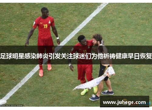 足球明星感染肺炎引发关注球迷们为他祈祷健康早日恢复