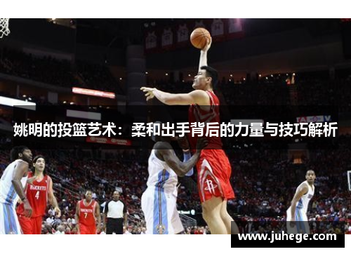 姚明的投篮艺术：柔和出手背后的力量与技巧解析