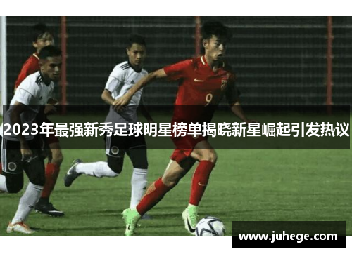 2023年最强新秀足球明星榜单揭晓新星崛起引发热议