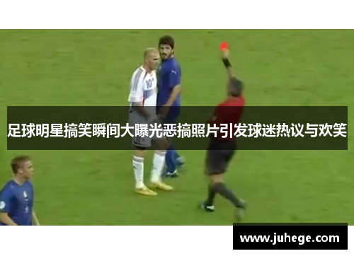 足球明星搞笑瞬间大曝光恶搞照片引发球迷热议与欢笑