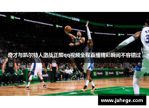 奇才与凯尔特人激战正酣qq视频全程直播精彩瞬间不容错过