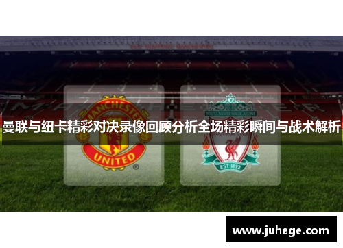 曼联与纽卡精彩对决录像回顾分析全场精彩瞬间与战术解析