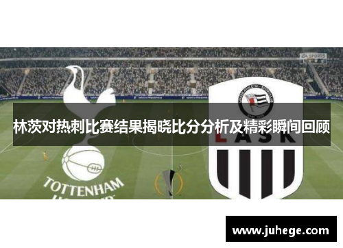 林茨对热刺比赛结果揭晓比分分析及精彩瞬间回顾